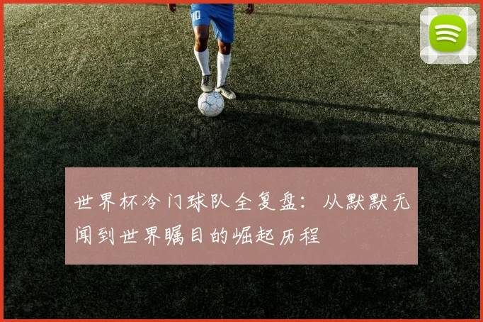 世界杯冷门球队全复盘:从默默无闻到世界瞩目的崛起历程