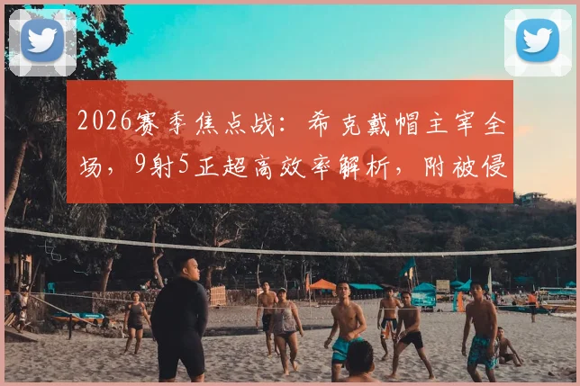 2026赛季焦点战:希克戴帽主宰全场,9射5正超高效率解析,附被侵犯数据细节