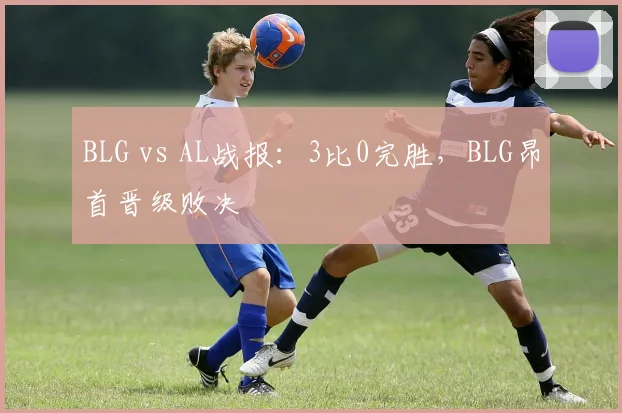 BLG vs AL战报：3比0完胜，BLG昂首晋级败决