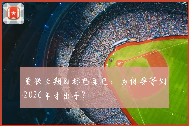 曼联长期目标巴莱巴，为何要等到2026年才出手？