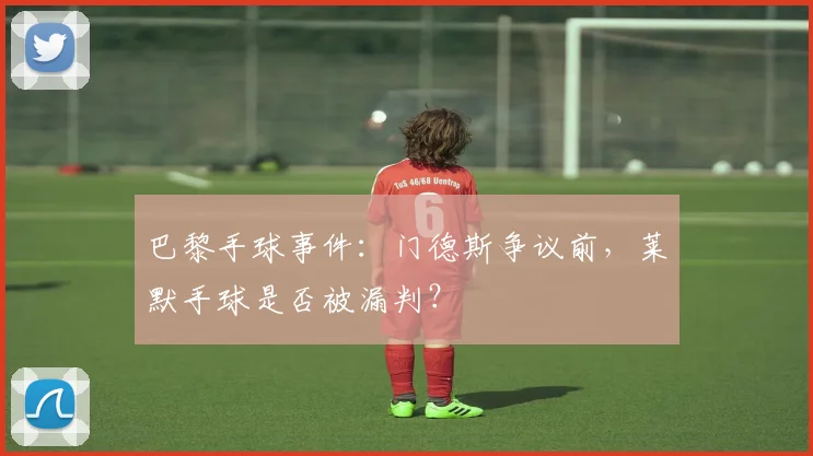 巴黎手球事件：门德斯争议前，莱默手球是否被漏判？
