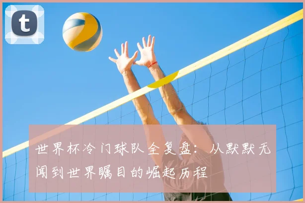世界杯冷门球队全复盘:从默默无闻到世界瞩目的崛起历程