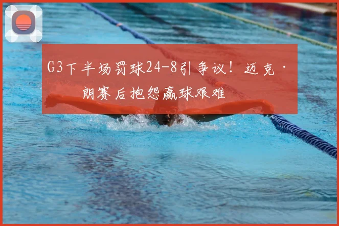G3下半场罚球24-8引争议！迈克·布朗赛后抱怨赢球艰难