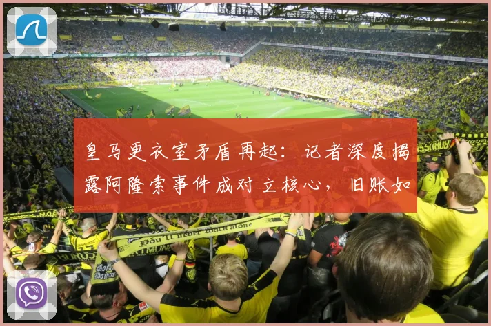 皇马更衣室矛盾再起:记者深度揭露阿隆索事件成对立核心,旧账如何影响球队?