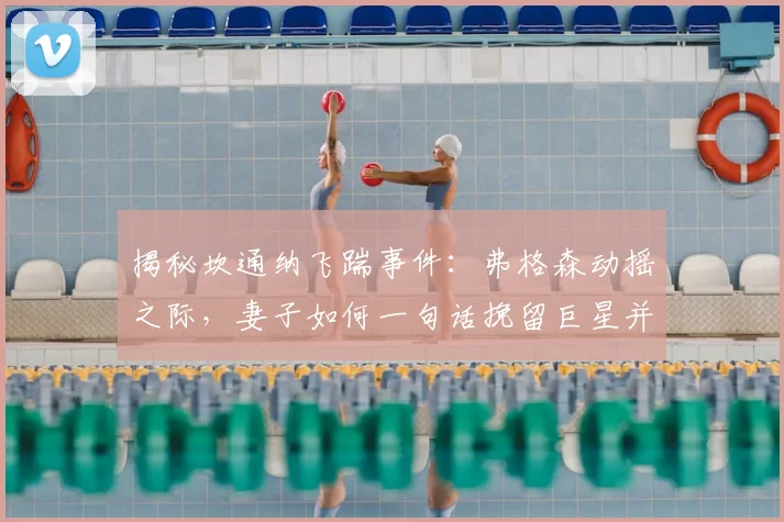 揭秘坎通纳飞踹事件:弗格森动摇之际,妻子如何一句话挽留巨星并改写曼联历史?