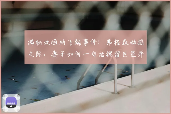 揭秘坎通纳飞踹事件:弗格森动摇之际,妻子如何一句话挽留巨星并改写曼联历史?