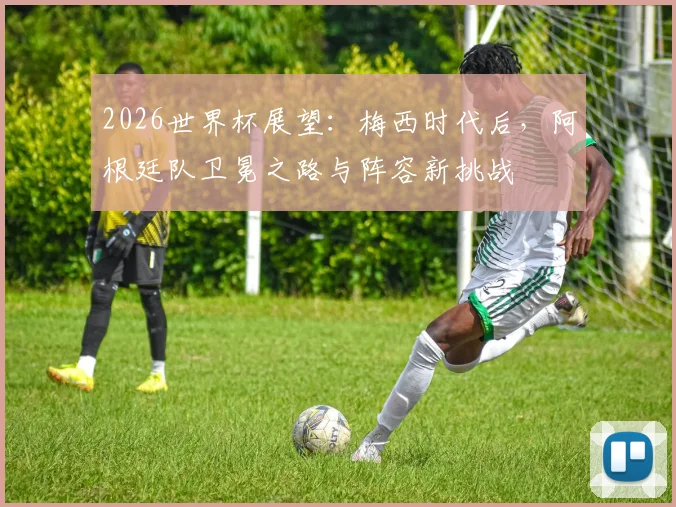 2026世界杯展望:梅西时代后,阿根廷队卫冕之路与阵容新挑战