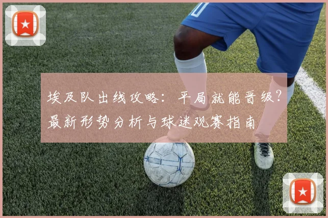埃及队出线攻略：平局就能晋级？最新形势分析与球迷观赛指南